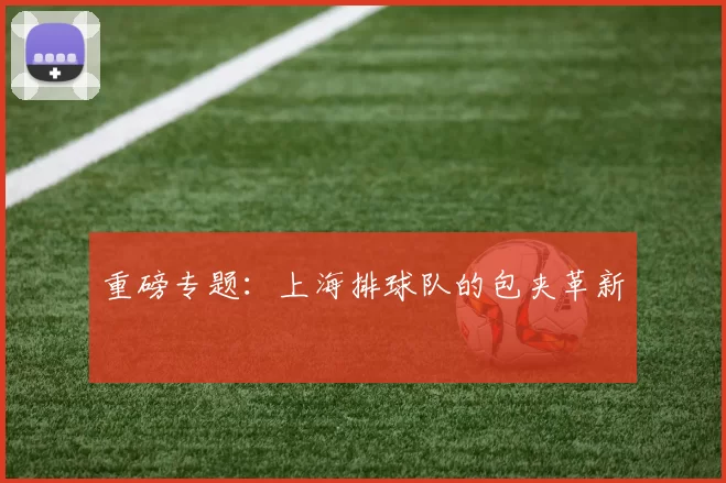 重磅专题：上海排球队的包夹革新