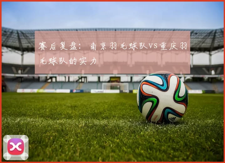 赛后复盘：南京羽毛球队vs重庆羽毛球队的实力