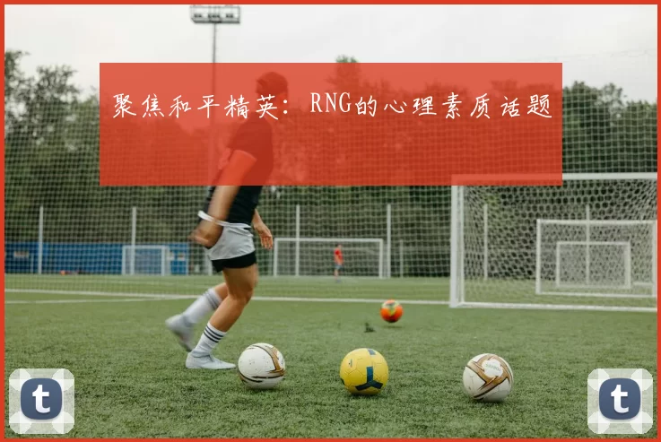 聚焦和平精英：RNG的心理素质话题