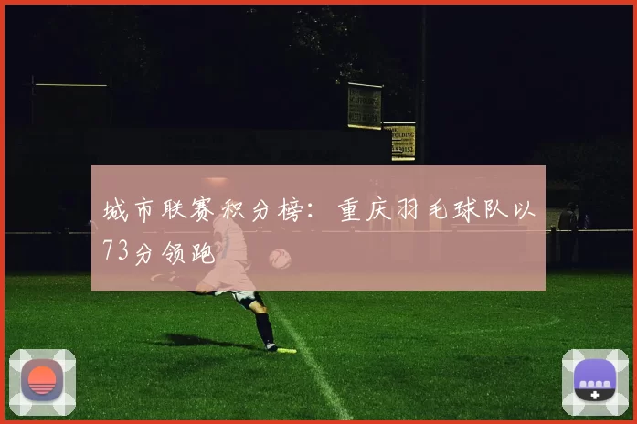 城市联赛积分榜：重庆羽毛球队以73分领跑