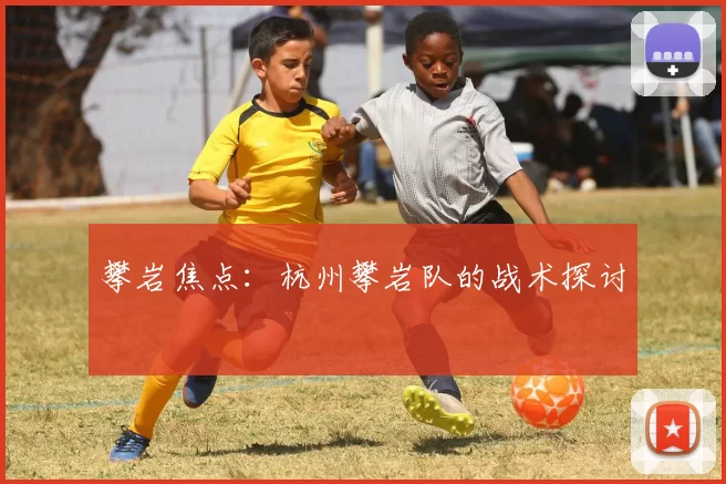 攀岩焦点：杭州攀岩队的战术探讨
