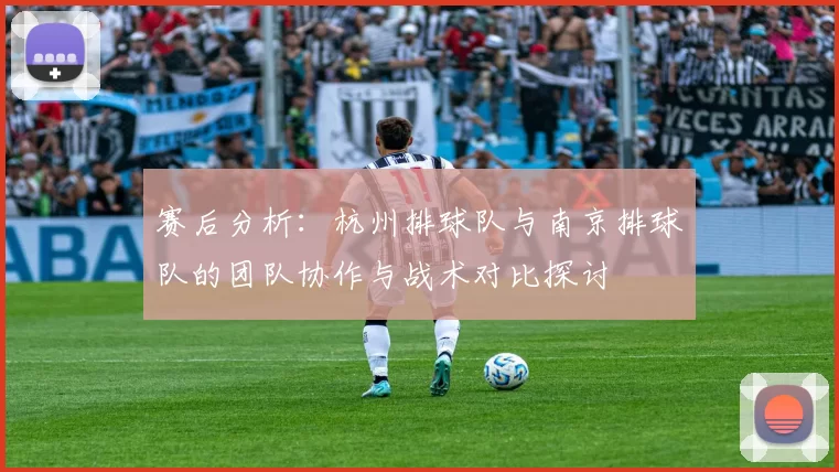 赛后分析：杭州排球队与南京排球队的团队协作与战术对比探讨