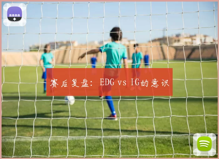 赛后复盘：EDG vs IG的意识