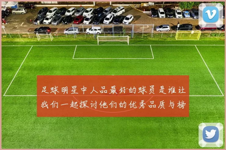 足球明星中人品最好的球员是谁让我们一起探讨他们的优秀品质与榜样力量