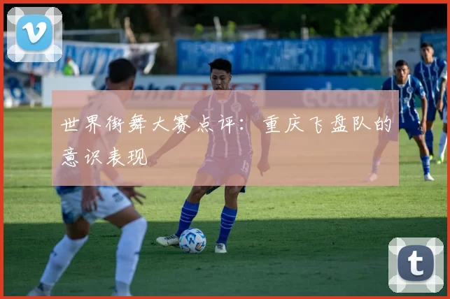 世界街舞大赛点评：重庆飞盘队的意识表现