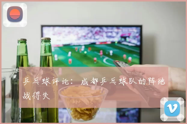 乒乓球评论：成都乒乓球队的阵地战得失