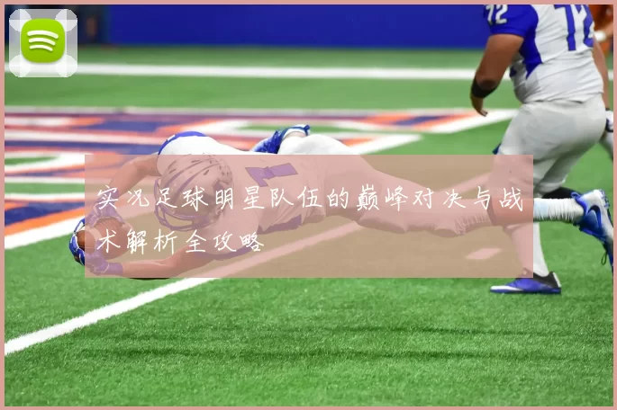 实况足球明星队伍的巅峰对决与战术解析全攻略