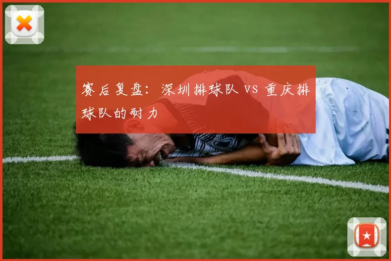 赛后复盘：深圳排球队 vs 重庆排球队的耐力