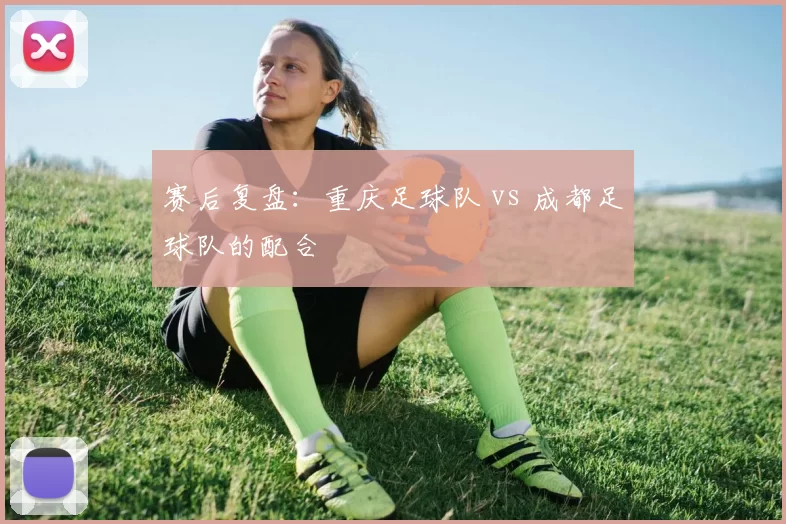 赛后复盘：重庆足球队 vs 成都足球队的配合