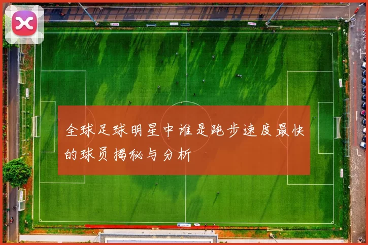 全球足球明星中谁是跑步速度最快的球员揭秘与分析