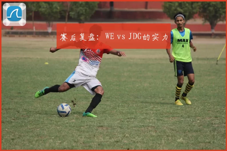 赛后复盘：WE vs JDG的实力