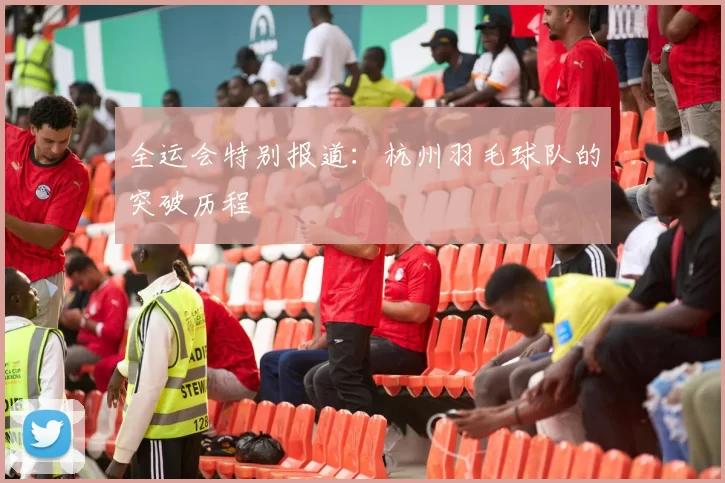 全运会特别报道：杭州羽毛球队的突破历程