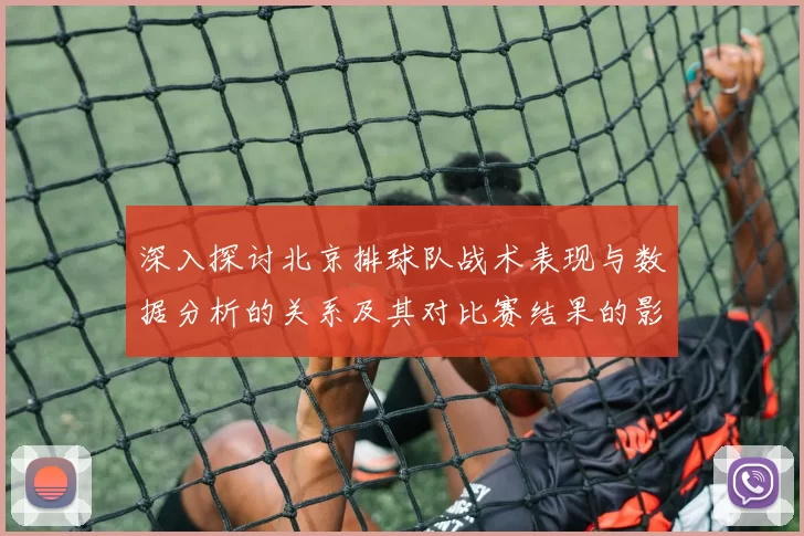 深入探讨北京排球队战术表现与数据分析的关系及其对比赛结果的影响