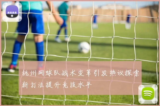 杭州网球队战术变革引发热议探索新打法提升竞技水平