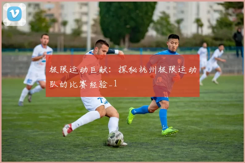 极限运动巨献：探秘杭州极限运动队的比赛经验_1