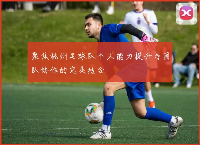 聚焦杭州足球队个人能力提升与团队协作的完美结合