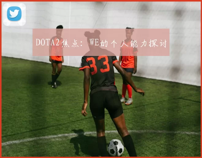 DOTA2焦点：WE的个人能力探讨