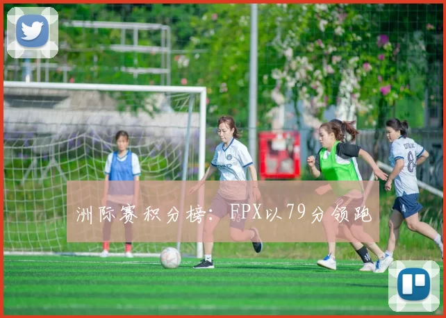 洲际赛积分榜：FPX以79分领跑