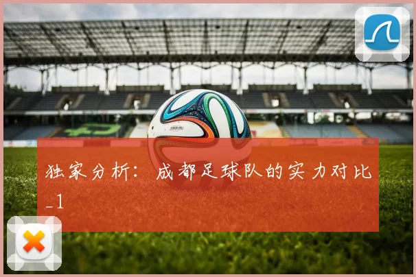 独家分析：成都足球队的实力对比_1